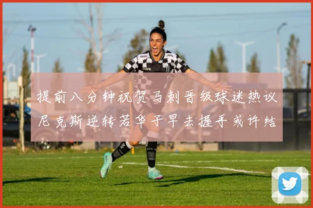 提前八分钟祝贺马刺晋级球迷热议尼克斯逆转若华子早去握手或许结果不同