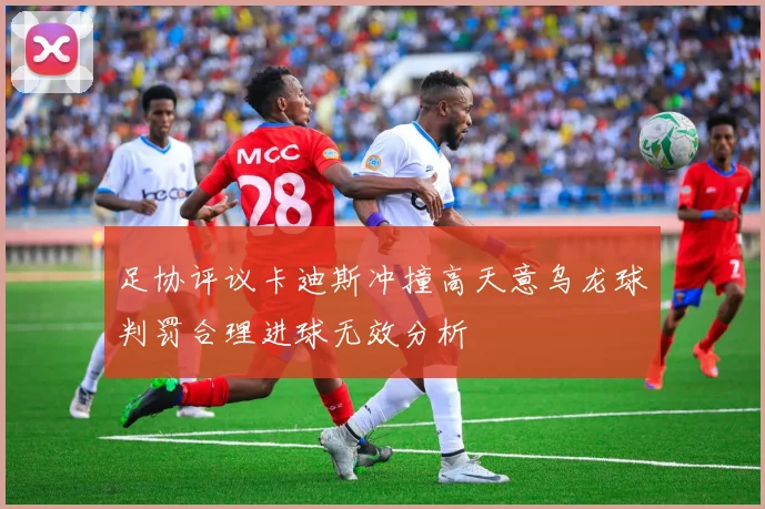 足协评议卡迪斯冲撞高天意乌龙球判罚合理进球无效分析