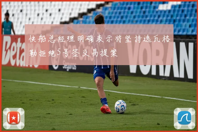 快船总经理明确表示将坚持选瓦格勒拒绝5号签交易提案