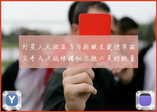 外星人文班亚马与新狼王爱德华兹交手九次战绩揭秘三胜六负的较量分析