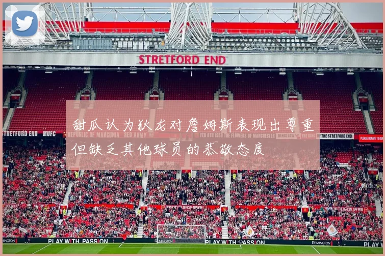 甜瓜认为狄龙对詹姆斯表现出尊重但缺乏其他球员的恭敬态度