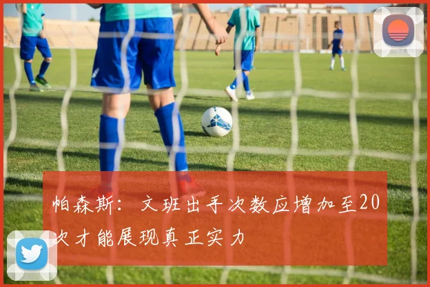 帕森斯：文班出手次数应增加至20次才能展现真正实力