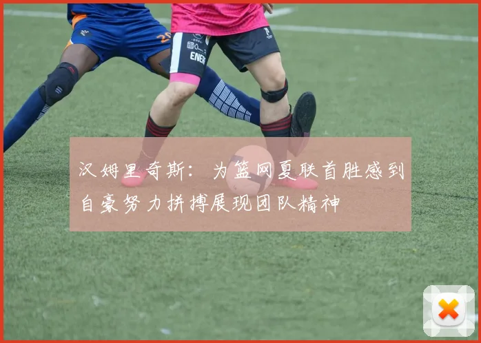 汉姆里奇斯：为篮网夏联首胜感到自豪努力拼搏展现团队精神