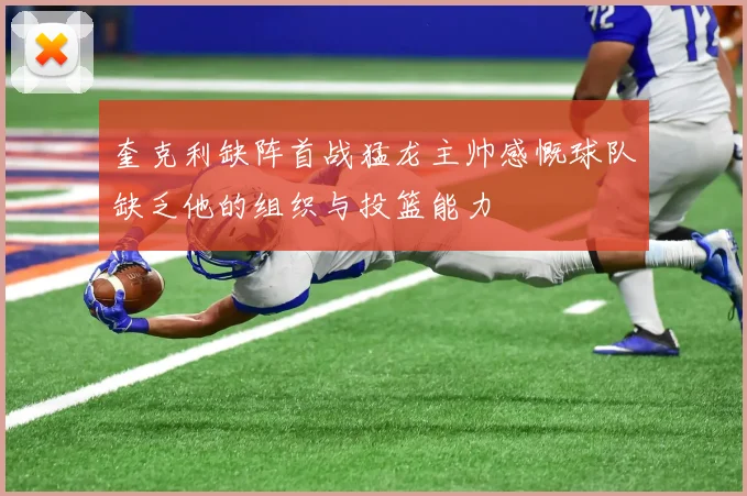 奎克利缺阵首战猛龙主帅感慨球队缺乏他的组织与投篮能力