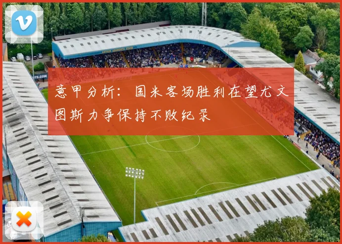 意甲分析：国米客场胜利在望尤文图斯力争保持不败纪录
