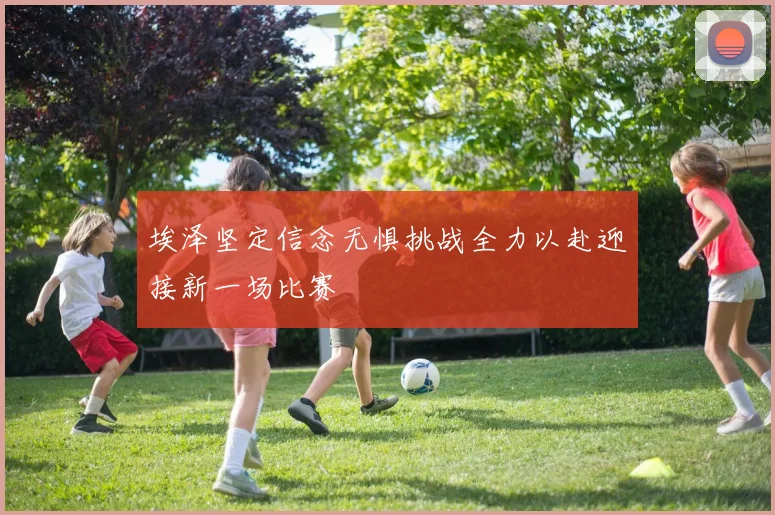 埃泽坚定信念无惧挑战全力以赴迎接新一场比赛