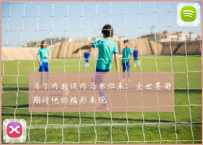 马丁内利谈内马尔归来：全世界都期待他的精彩表现