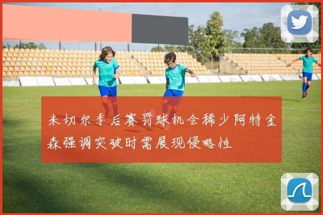 米切尔季后赛罚球机会稀少阿特金森强调突破时需展现侵略性