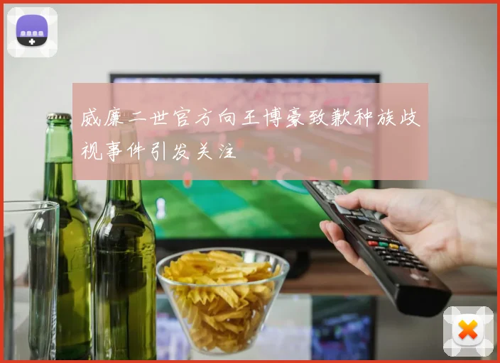 威廉二世官方向王博豪致歉种族歧视事件引发关注