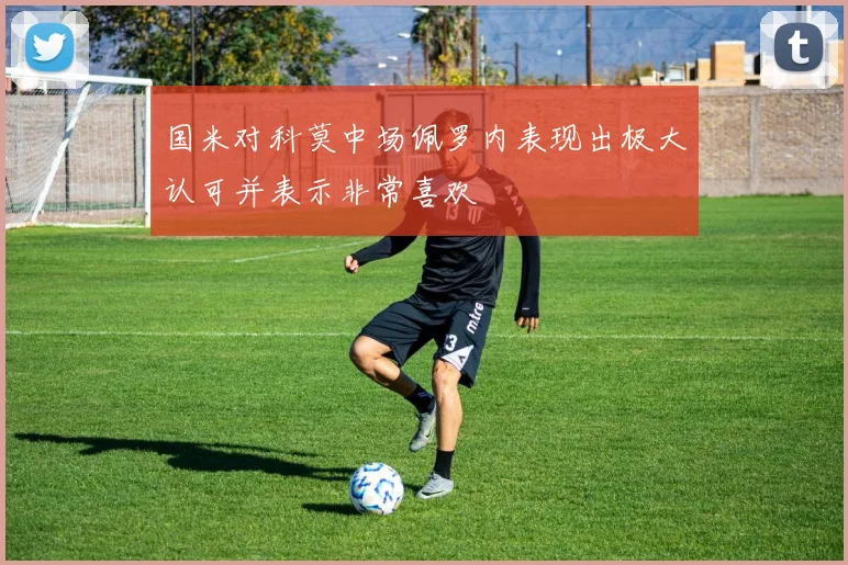 国米对科莫中场佩罗内表现出极大认可并表示非常喜欢