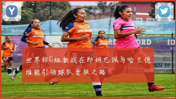 世界杯G组激战在即姆巴佩与哈兰德谁能引领球队晋级之路
