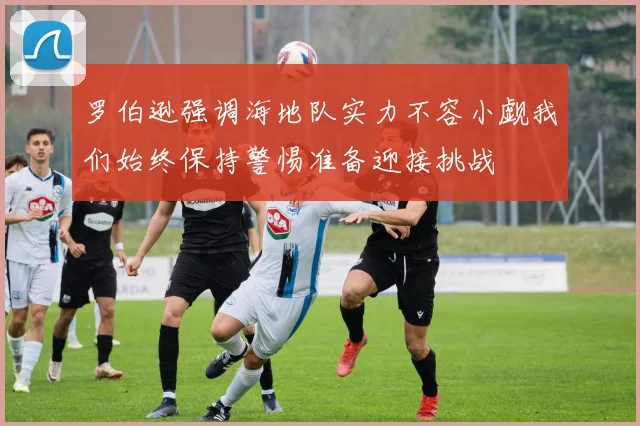 罗伯逊强调海地队实力不容小觑我们始终保持警惕准备迎接挑战