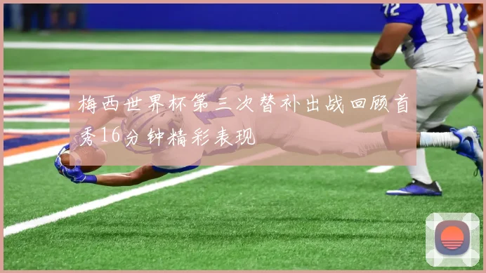 梅西世界杯第三次替补出战回顾首秀16分钟精彩表现