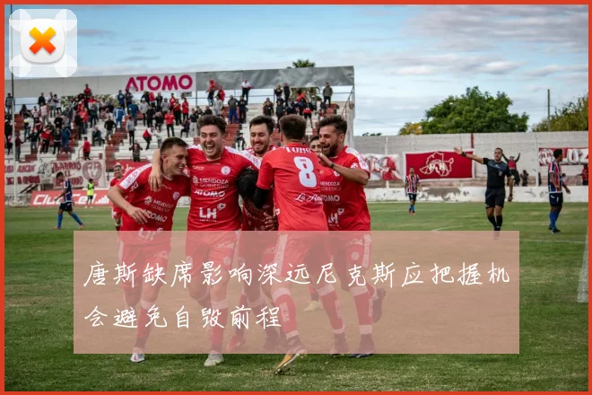 唐斯缺席影响深远尼克斯应把握机会避免自毁前程