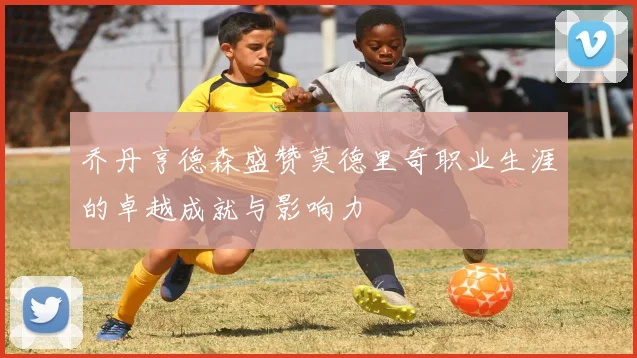 乔丹亨德森盛赞莫德里奇职业生涯的卓越成就与影响力