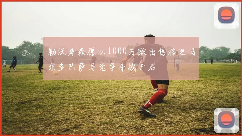 勒沃库森愿以1000万欧出售格里马尔多巴萨马竞争夺战开启