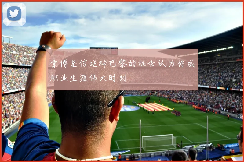 索博坚信逆转巴黎的机会认为将成职业生涯伟大时刻