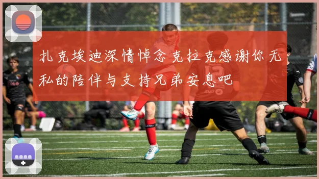 扎克埃迪深情悼念克拉克感谢你无私的陪伴与支持兄弟安息吧