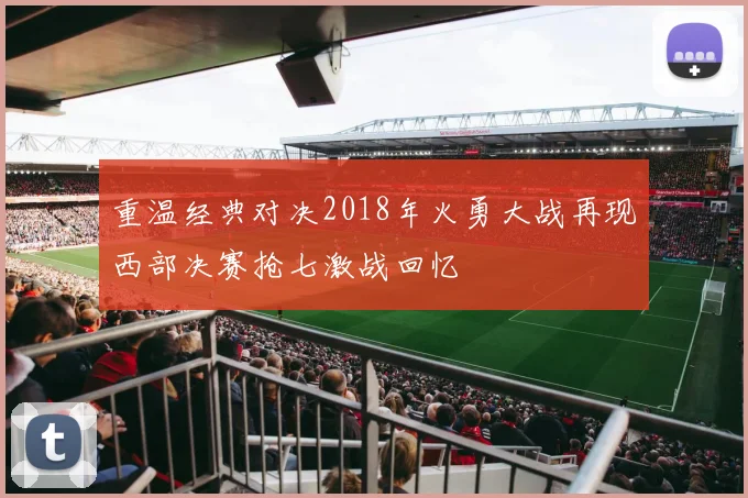 重温经典对决2018年火勇大战再现西部决赛抢七激战回忆