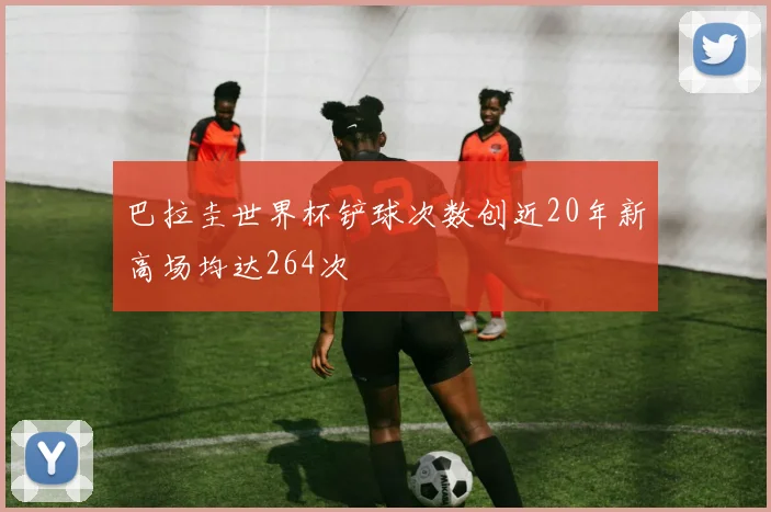 巴拉圭世界杯铲球次数创近20年新高场均达264次