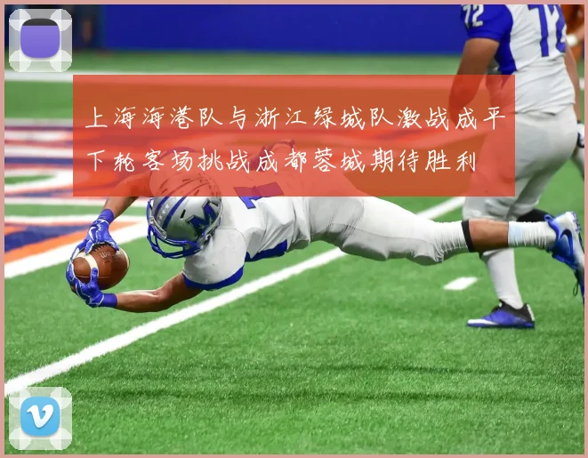 上海海港队与浙江绿城队激战成平下轮客场挑战成都蓉城期待胜利