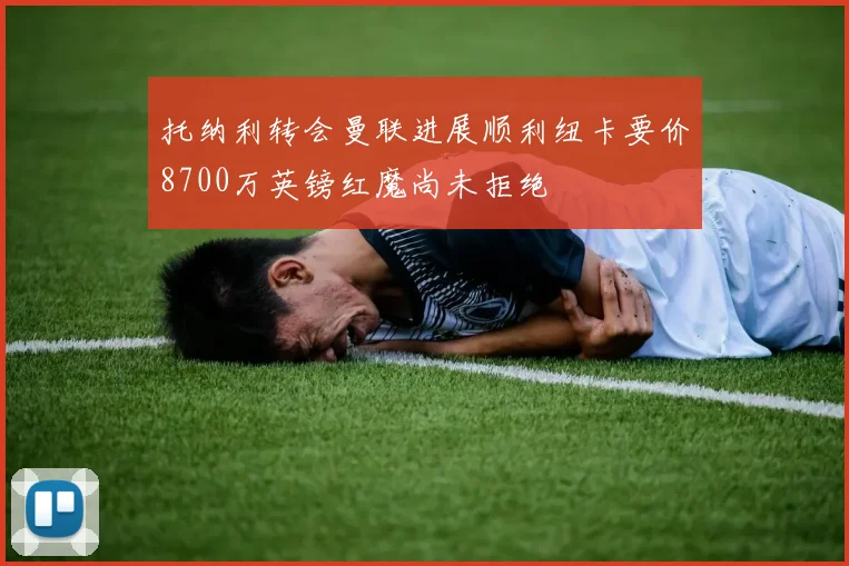 托纳利转会曼联进展顺利纽卡要价8700万英镑红魔尚未拒绝