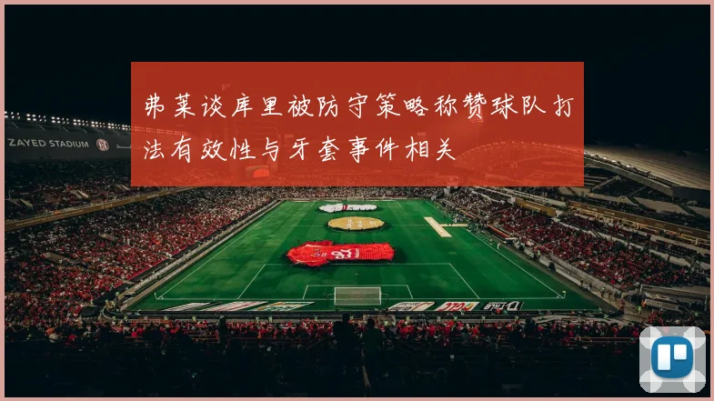 弗莱谈库里被防守策略称赞球队打法有效性与牙套事件相关