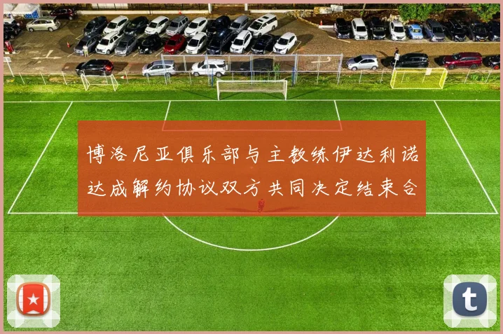 博洛尼亚俱乐部与主教练伊达利诺达成解约协议双方共同决定结束合作关系