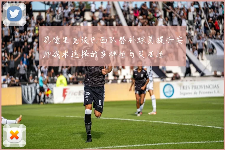 恩德里克谈巴西队替补球员提升安帅战术选择的多样性与灵活性