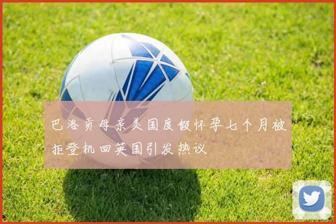 巴洛贡母亲美国度假怀孕七个月被拒登机回英国引发热议