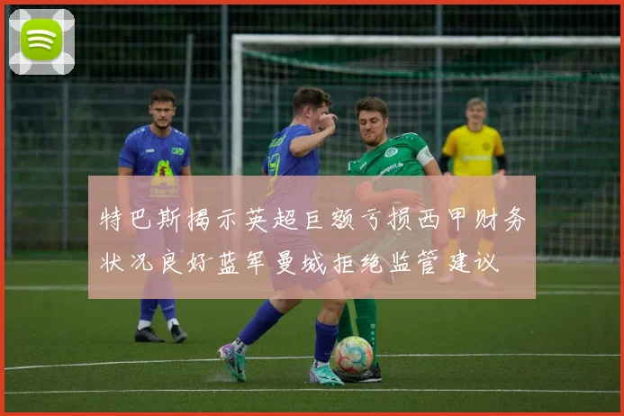 特巴斯揭示英超巨额亏损西甲财务状况良好蓝军曼城拒绝监管建议