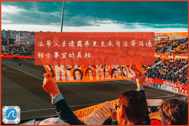 法蒂父亲透露弗里克未与法蒂沟通转会事宜的真相