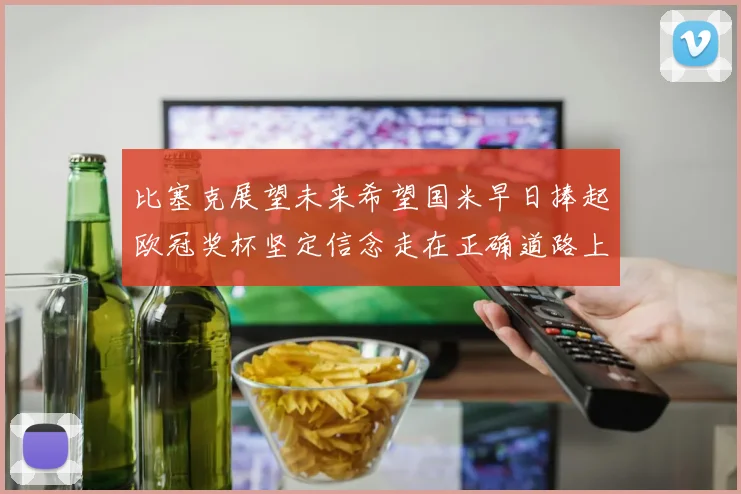 比塞克展望未来希望国米早日捧起欧冠奖杯坚定信念走在正确道路上