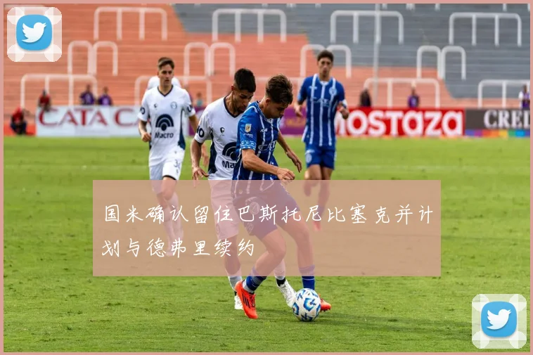 国米确认留住巴斯托尼比塞克并计划与德弗里续约