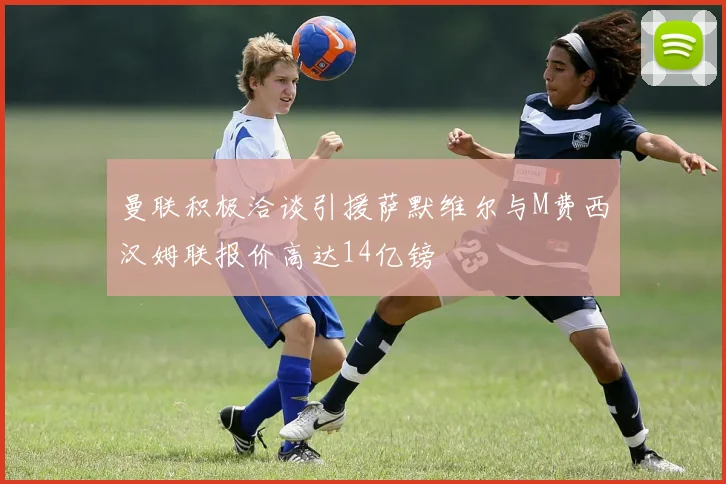 曼联积极洽谈引援萨默维尔与M费西汉姆联报价高达14亿镑