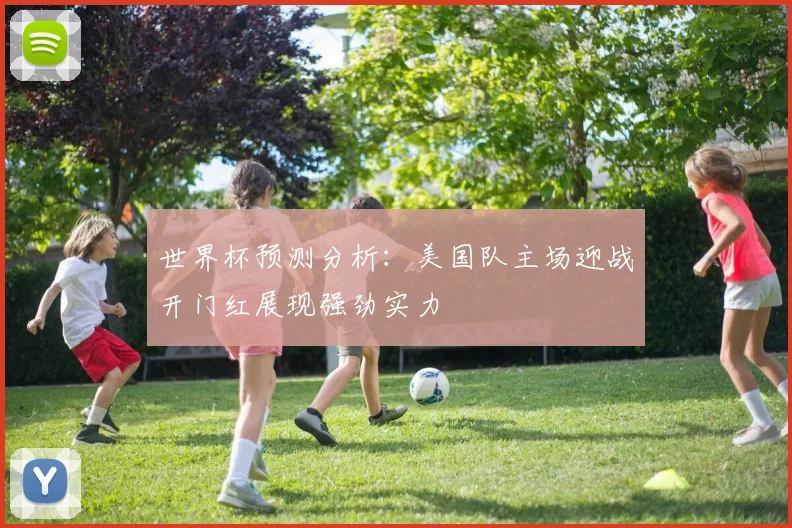 世界杯预测分析：美国队主场迎战开门红展现强劲实力